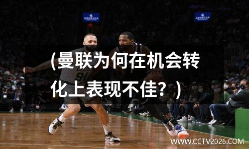 (曼联为何在机会转化上表现不佳？)