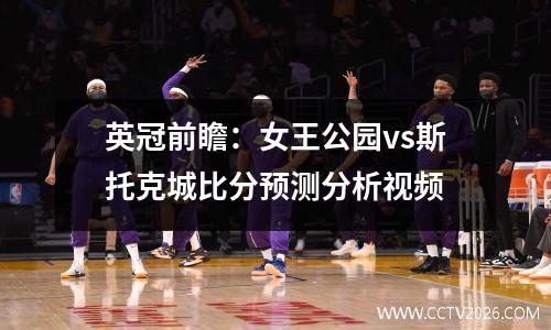 英冠前瞻：女王公园vs斯托克城比分预测分析视频
