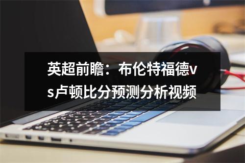 英超前瞻：布伦特福德vs卢顿比分预测分析视频