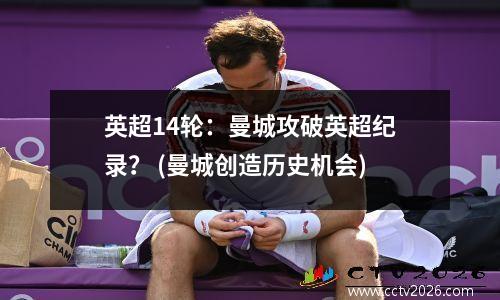 英超14轮：曼城攻破英超纪录？ (曼城创造历史机会)