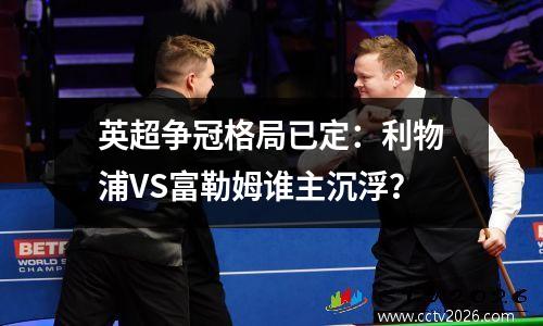 英超争冠格局已定：利物浦VS富勒姆谁主沉浮？