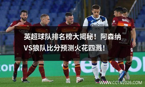 英超球队排名榜大揭秘！阿森纳VS狼队比分预测火花四溅！