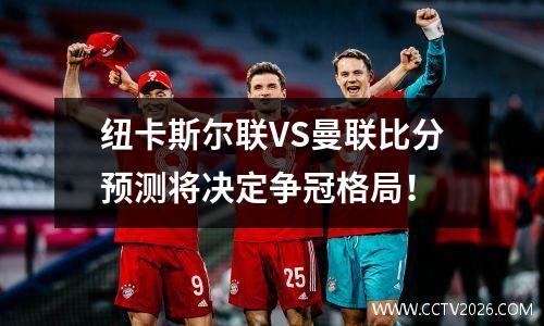 纽卡斯尔联VS曼联比分预测将决定争冠格局！