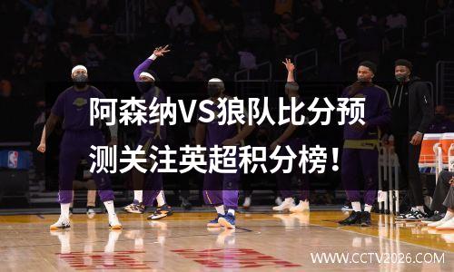 阿森纳VS狼队比分预测关注英超积分榜！