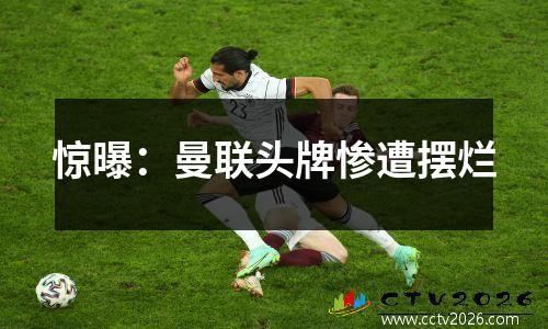 惊曝：曼联头牌惨遭摆烂