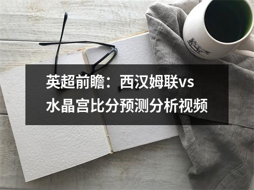 英超前瞻：西汉姆联vs水晶宫比分预测分析视频