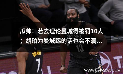 瓜帅：若去理论曼城得被罚10人；胡珀为曼城踢的话也会不满视频