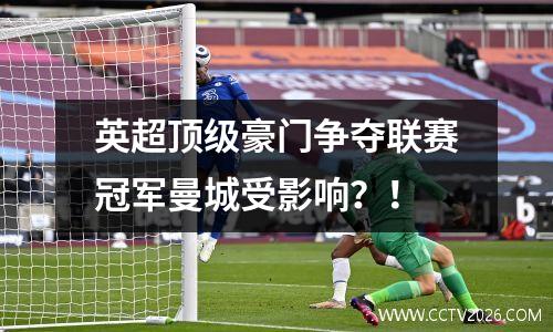 英超顶级豪门争夺联赛冠军曼城受影响？！