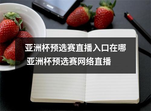 亚洲杯预选赛直播入口在哪 亚洲杯预选赛网络直播