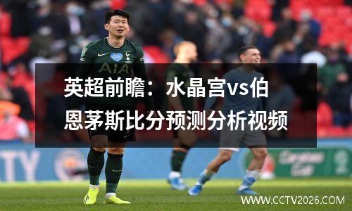 英超前瞻：水晶宫vs伯恩茅斯比分预测分析视频