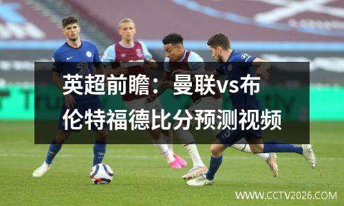 英超前瞻：曼联vs布伦特福德比分预测视频
