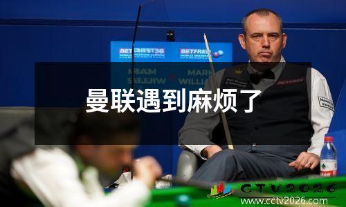 曼联遇到麻烦了