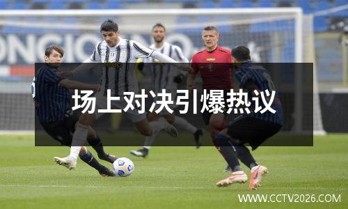 场上对决引爆热议