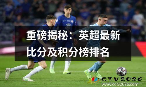 重磅揭秘：英超最新比分及积分榜排名