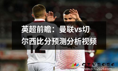 英超前瞻：曼联vs切尔西比分预测分析视频