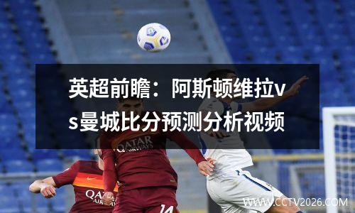 英超前瞻：阿斯顿维拉vs曼城比分预测分析视频