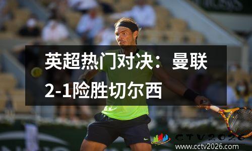 英超热门对决：曼联2-1险胜切尔西