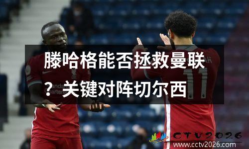滕哈格能否拯救曼联？关键对阵切尔西