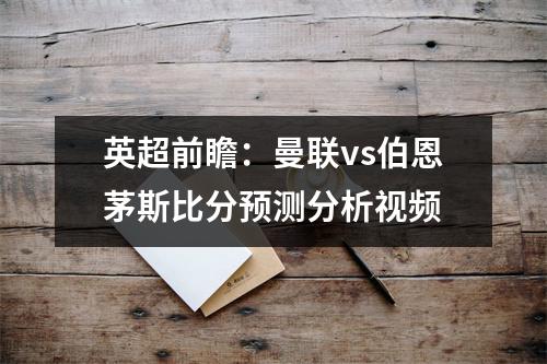 英超前瞻：曼联vs伯恩茅斯比分预测分析视频