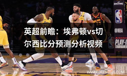 英超前瞻：埃弗顿vs切尔西比分预测分析视频