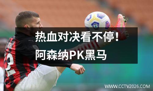 热血对决看不停！阿森纳PK黑马