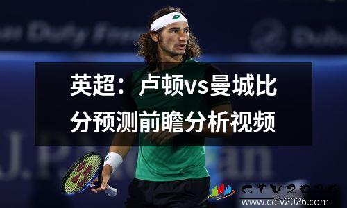 英超：卢顿vs曼城比分预测前瞻分析视频