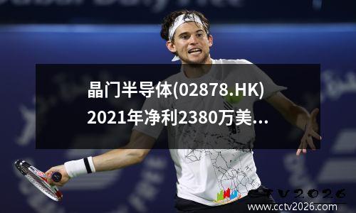 晶门半导体(02878.HK)2021年净利2380万美元 同比增长103.0% 晶门科技财报