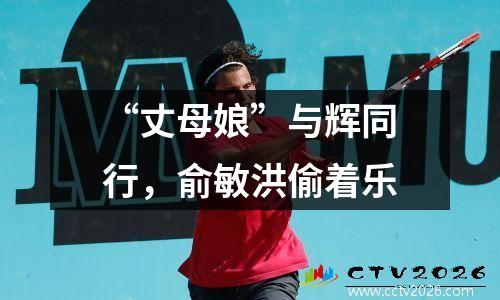 “丈母娘”与辉同行，俞敏洪偷着乐