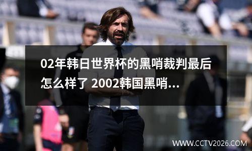 02年韩日世界杯的黑哨裁判最后怎么样了 2002韩国黑哨裁判后果