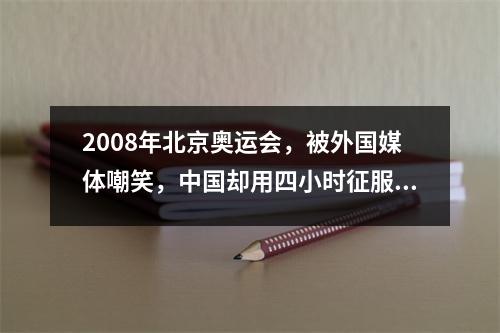 2008年北京奥运会，被外国媒体嘲笑，中国却用四小时征服全世界 外媒评2008年北京奥运会