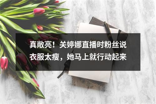 真敞亮！关婷娜直播时粉丝说衣服太瘦，她马上就行动起来