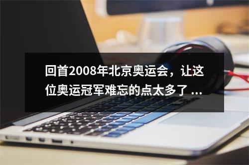 回首2008年北京奥运会，让这位奥运冠军难忘的点太多了 20082008年北京奥运会