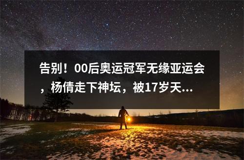 告别！00后奥运冠军无缘亚运会，杨倩走下神坛，被17岁天才淘汰 奥运冠军杨倩是干嘛的