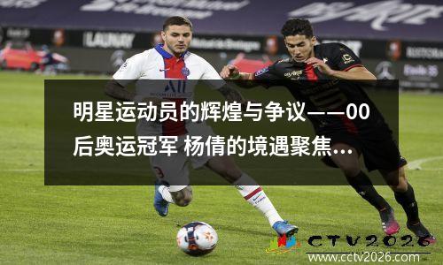 明星运动员的辉煌与争议——00后奥运冠军 杨倩的境遇聚焦 奥运冠军杨倩目前仍单身