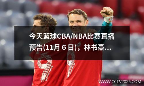 今天篮球CBA/NBA比赛直播预告(11月６日)，林书豪今晚再登场 今天篮球赛事cba