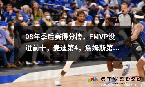 08年季后赛得分榜，FMVP没进前十，麦迪第4，詹姆斯第2 08年nba季后赛对阵图