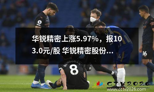 华锐精密上涨5.97%，报103.0元/股 华锐精密股份有限公司