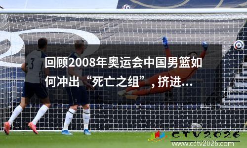 回顾2008年奥运会中国男篮如何冲出“死亡之组”, 挤进前八 08年奥运会的中国男篮