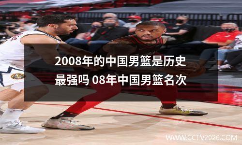 2008年的中国男篮是历史最强吗 08年中国男篮名次
