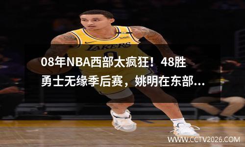 08年NBA西部太疯狂！48胜勇士无缘季后赛，姚明在东部能打进东决 08年nba比赛视频在线观看
