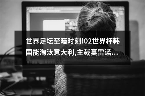 世界足坛至暗时刻!02世界杯韩国能淘汰意大利,主裁莫雷诺功不可没 02世界杯韩国意大利全场