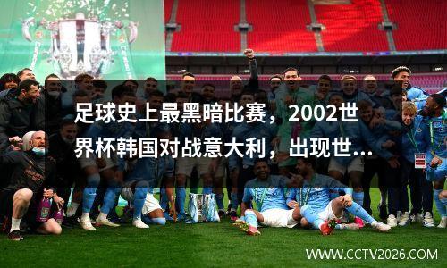 足球史上最黑暗比赛，2002世界杯韩国对战意大利，出现世纪大黑哨 2002年世界杯韩国黑哨黑了几个国家队