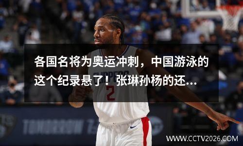 各国名将为奥运冲刺，中国游泳的这个纪录悬了！张琳孙杨的还很稳 中国游泳队奥运名单孙扬