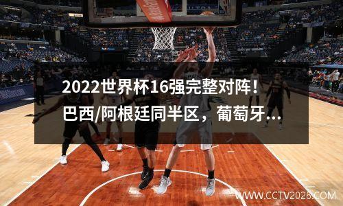 2022世界杯16强完整对阵！巴西/阿根廷同半区，葡萄牙/法国同半区 2821世界杯