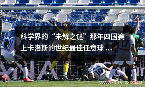 科学界的“未解之谜”那年四国赛上卡洛斯的世纪最佳任意球 卡洛斯最经典任意球