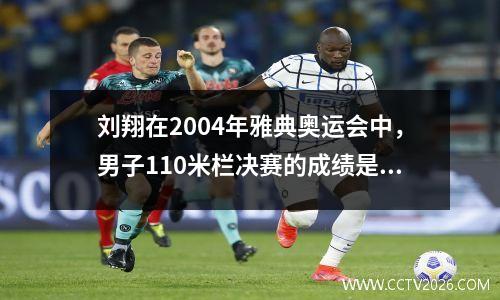 刘翔在2004年雅典奥运会中，男子110米栏决赛的成绩是12秒91