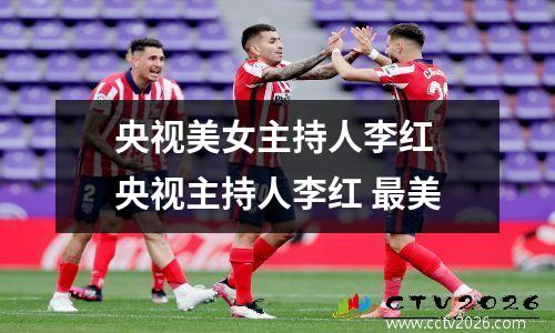 央视美女主持人李红 央视主持人李红 最美
