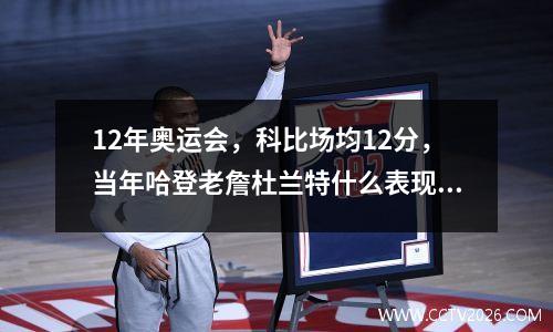 12年奥运会，科比场均12分，当年哈登老詹杜兰特什么表现 2012伦敦奥运会科比得分