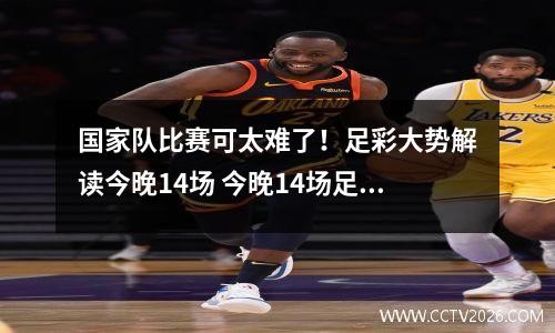 国家队比赛可太难了！足彩大势解读今晚14场 今晚14场足彩胜负预测专业媒体