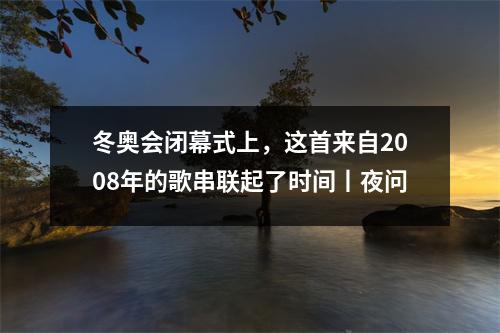 冬奥会闭幕式上，这首来自2008年的歌串联起了时间丨夜问